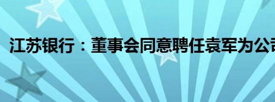 江苏银行：董事会同意聘任袁军为公司行长