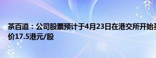 茶百道：公司股票预计于4月23日在港交所开始买卖，发行价17.5港元/股