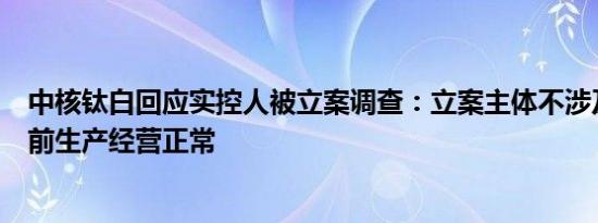 中核钛白回应实控人被立案调查：立案主体不涉及公司，目前生产经营正常