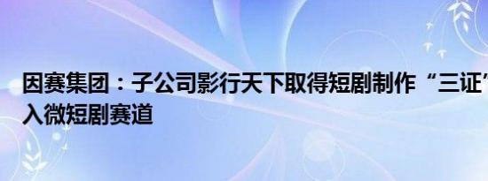 因赛集团：子公司影行天下取得短剧制作“三证”，正式切入微短剧赛道