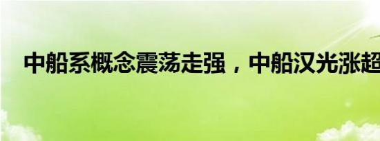 中船系概念震荡走强，中船汉光涨超13%