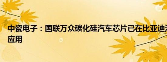 中瓷电子：国联万众碳化硅汽车芯片已在比亚迪汽车上批量应用