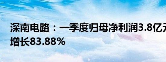 深南电路：一季度归母净利润3.8亿元，同比增长83.88%