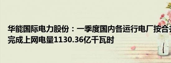 华能国际电力股份：一季度国内各运行电厂按合并报表口径完成上网电量1130.36亿千瓦时