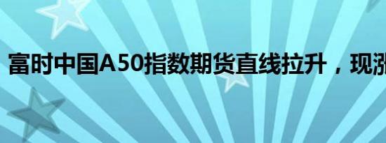 富时中国A50指数期货直线拉升，现涨超1%