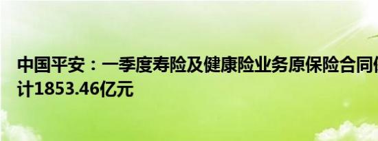 中国平安：一季度寿险及健康险业务原保险合同保费收入合计1853.46亿元