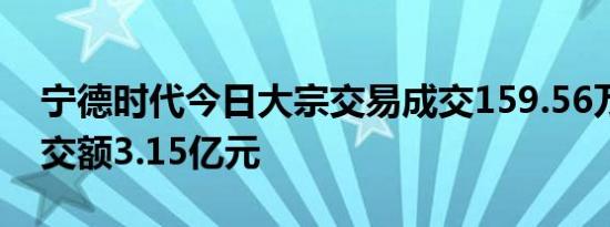 宁德时代今日大宗交易成交159.56万股，成交额3.15亿元