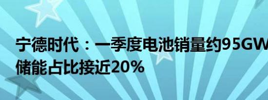 宁德时代：一季度电池销量约95GWh，其中储能占比接近20%