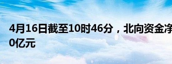 4月16日截至10时46分，北向资金净卖出超30亿元