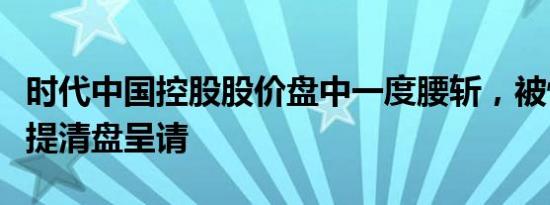 时代中国控股股价盘中一度腰斩，被恒生银行提清盘呈请