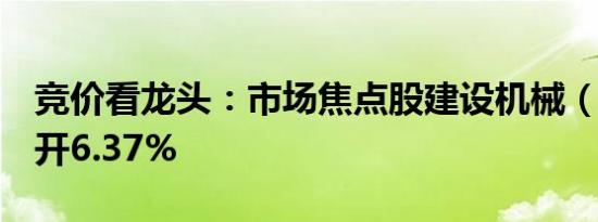 竞价看龙头：市场焦点股建设机械（4板）高开6.37%