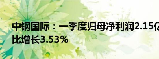 中钢国际：一季度归母净利润2.15亿元，同比增长3.53%