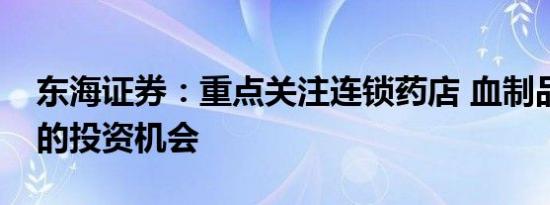 东海证券：重点关注连锁药店 血制品等板块的投资机会