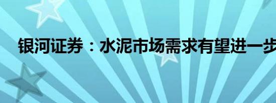 银河证券：水泥市场需求有望进一步恢复