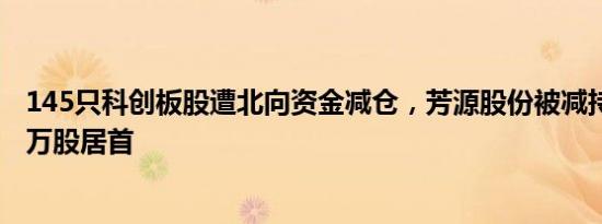 145只科创板股遭北向资金减仓，芳源股份被减持量167.58万股居首