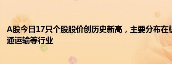 A股今日17只个股股价创历史新高，主要分布在机械设备 交通运输等行业