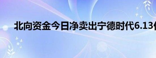 北向资金今日净卖出宁德时代6.13亿元