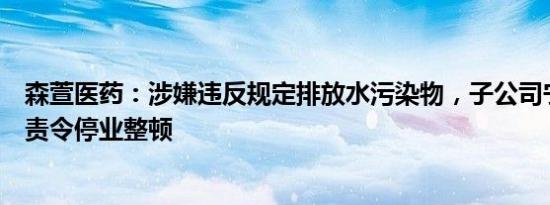 森萱医药：涉嫌违反规定排放水污染物，子公司宁夏森萱被责令停业整顿