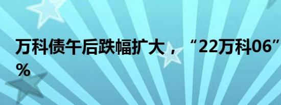 万科债午后跌幅扩大，“22万科06”跌超12%