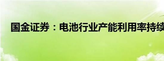 国金证券：电池行业产能利用率持续提升