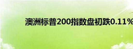 澳洲标普200指数盘初跌0.11%