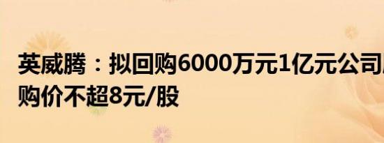 英威腾：拟回购6000万元1亿元公司股份，回购价不超8元/股