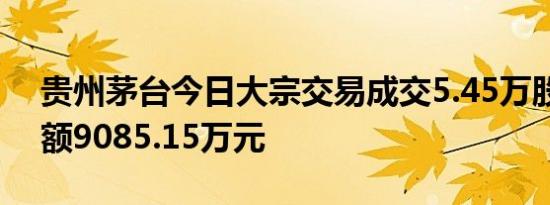 贵州茅台今日大宗交易成交5.45万股，成交额9085.15万元