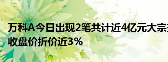 万科A今日出现2笔共计近4亿元大宗交易，较收盘价折价近3%