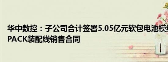 华中数控：子公司合计签署5.05亿元软包电池模组装配线及PACK装配线销售合同