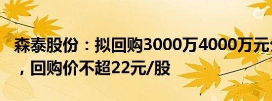 森泰股份：拟回购3000万4000万元公司股份，回购价不超22元/股