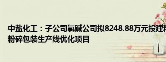 中盐化工：子公司氯碱公司拟8248.88万元投建糊树脂干燥粉碎包装生产线优化项目