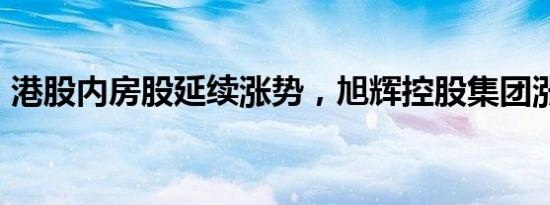 港股内房股延续涨势，旭辉控股集团涨近7%