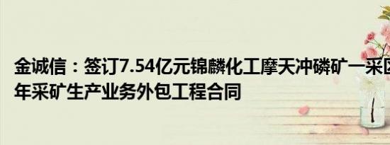 金诚信：签订7.54亿元锦麟化工摩天冲磷矿一采区150万吨/年采矿生产业务外包工程合同