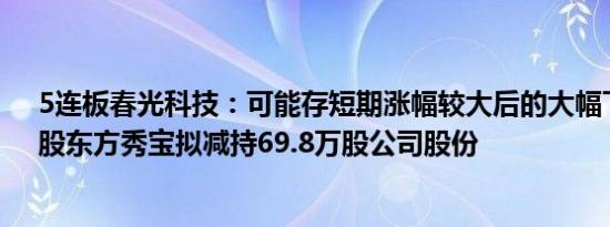 5连板春光科技：可能存短期涨幅较大后的大幅下跌风险，股东方秀宝拟减持69.8万股公司股份