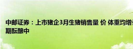 中邮证券：上市猪企3月生猪销售量 价 体重均增长，上行周期酝酿中