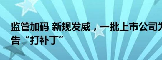 监管加码 新规发威，一批上市公司为业绩预告“打补丁”