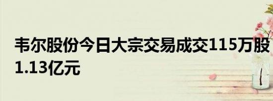 韦尔股份今日大宗交易成交115万股，成交额1.13亿元