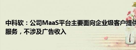 中科软：公司MaaS平台主要面向企业级客户提供AIGC应用服务，不涉及广告收入