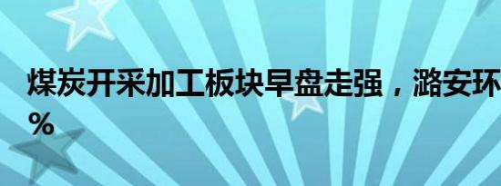 煤炭开采加工板块早盘走强，潞安环能涨超6%