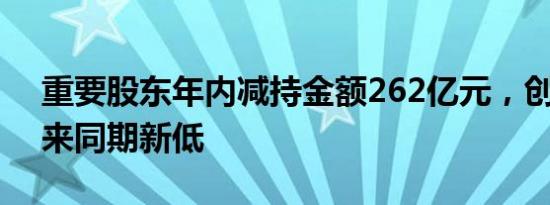 重要股东年内减持金额262亿元，创近11年来同期新低