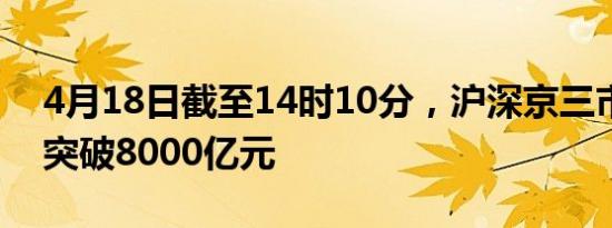 4月18日截至14时10分，沪深京三市成交额突破8000亿元