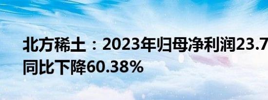 北方稀土：2023年归母净利润23.71亿元，同比下降60.38%