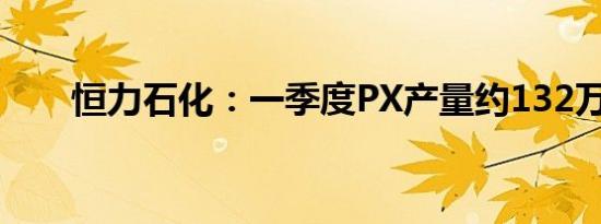 恒力石化：一季度PX产量约132万吨