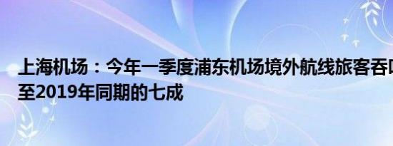 上海机场：今年一季度浦东机场境外航线旅客吞吐量已恢复至2019年同期的七成