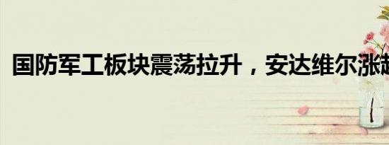 国防军工板块震荡拉升，安达维尔涨超19%