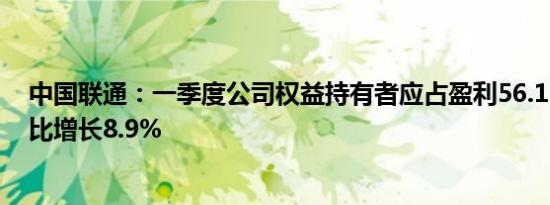 中国联通：一季度公司权益持有者应占盈利56.13亿元，同比增长8.9%