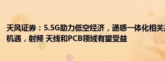 天风证券：5.5G助力低空经济，通感一体化相关产业迎来新机遇，射频 天线和PCB领域有望受益