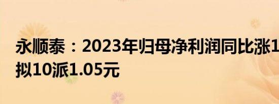 永顺泰：2023年归母净利润同比涨11.24%，拟10派1.05元