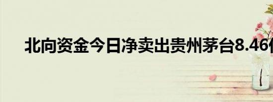 北向资金今日净卖出贵州茅台8.46亿元