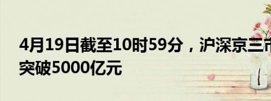 4月19日截至10时59分，沪深京三市成交额突破5000亿元